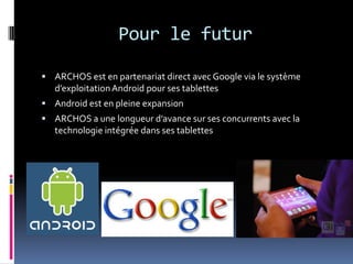 Pour le futurARCHOS est en partenariat direct avec Google via le système d’exploitation Android pour ses tablettesAndroid est en pleine expansionARCHOS a une longueur d’avance sur ses concurrents avec la technologie intégrée dans ses tablettes
