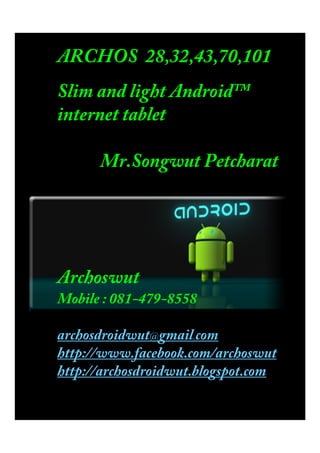 ARCHOS 28,32,43,70,101
Slim and light Androidx
internet tablet

      Mr.Songwut Petcharat




Archoswut
Mobile : 081-479-8558

archosdroidwut@gmail.com
http://www.facebook.com/archoswut
http://archosdroidwut.blogspot.com
 
