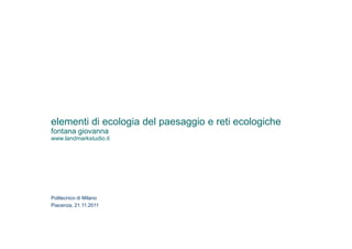elementi di ecologia del paesaggio e reti ecologiche
fontana giovanna
www.landmarkstudio.it




Politecnico di Milano
Piacenza, 21.11.2011
 