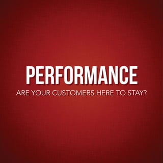 PERFORMANCE
ARE YOUR CUSTOMERS HERE TO STAY?
 