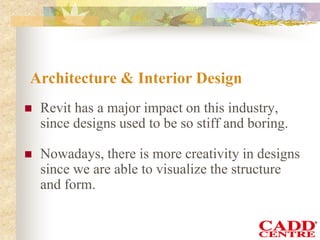 Architecture & Interior Design
 Revit has a major impact on this industry,
since designs used to be so stiff and boring.
 Nowadays, there is more creativity in designs
since we are able to visualize the structure
and form.
 
