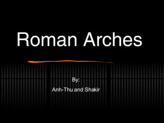 Roman Arches By: Anh-Thu and Shakir 