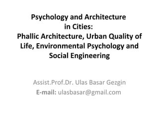 Psychology and Architecture
in Cities:
Phallic Architecture, Urban Quality of
Life, Environmental Psychology and
Social Engineering
Assist.Prof.Dr. Ulas Basar Gezgin
E-mail: ulasbasar@gmail.com

 