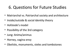 6. Questions for Future Studies
• Matriarchal vs. Patriarchal society and architecture
• Inside/outside & social identity ...