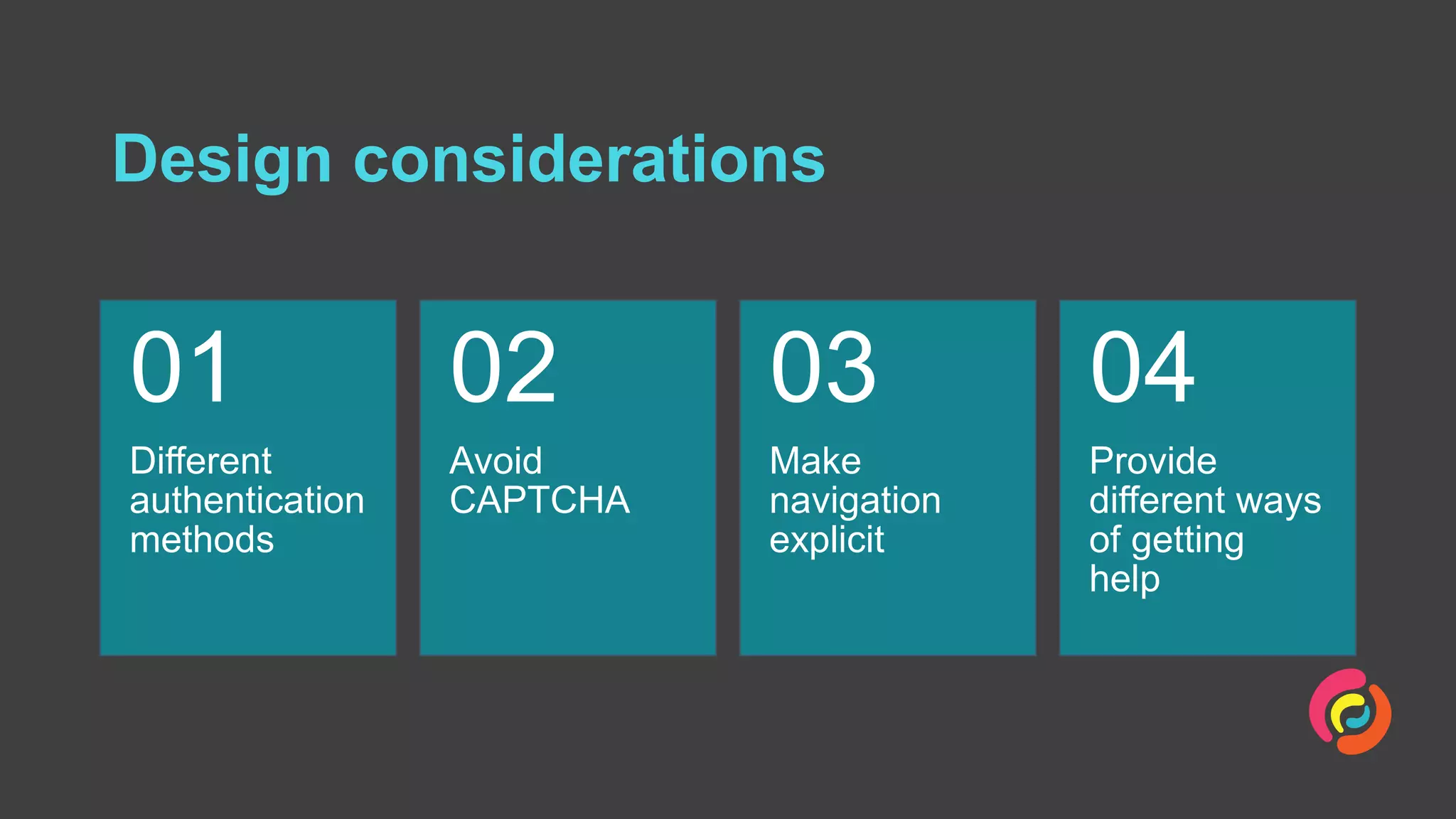Design considerations
Different
authentication
methods
01
Avoid
CAPTCHA
02
Make
navigation
explicit
03
Provide
different ways
of getting
help
04
 