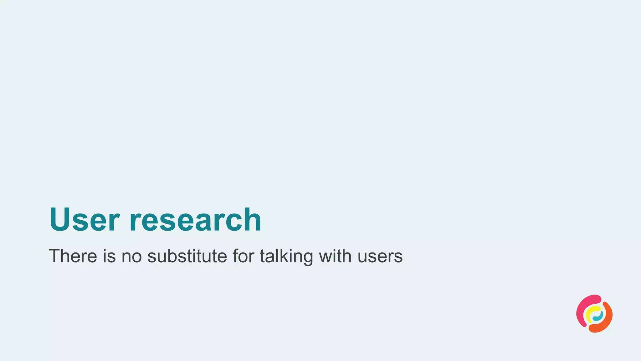 User research
There is no substitute for talking with users
 