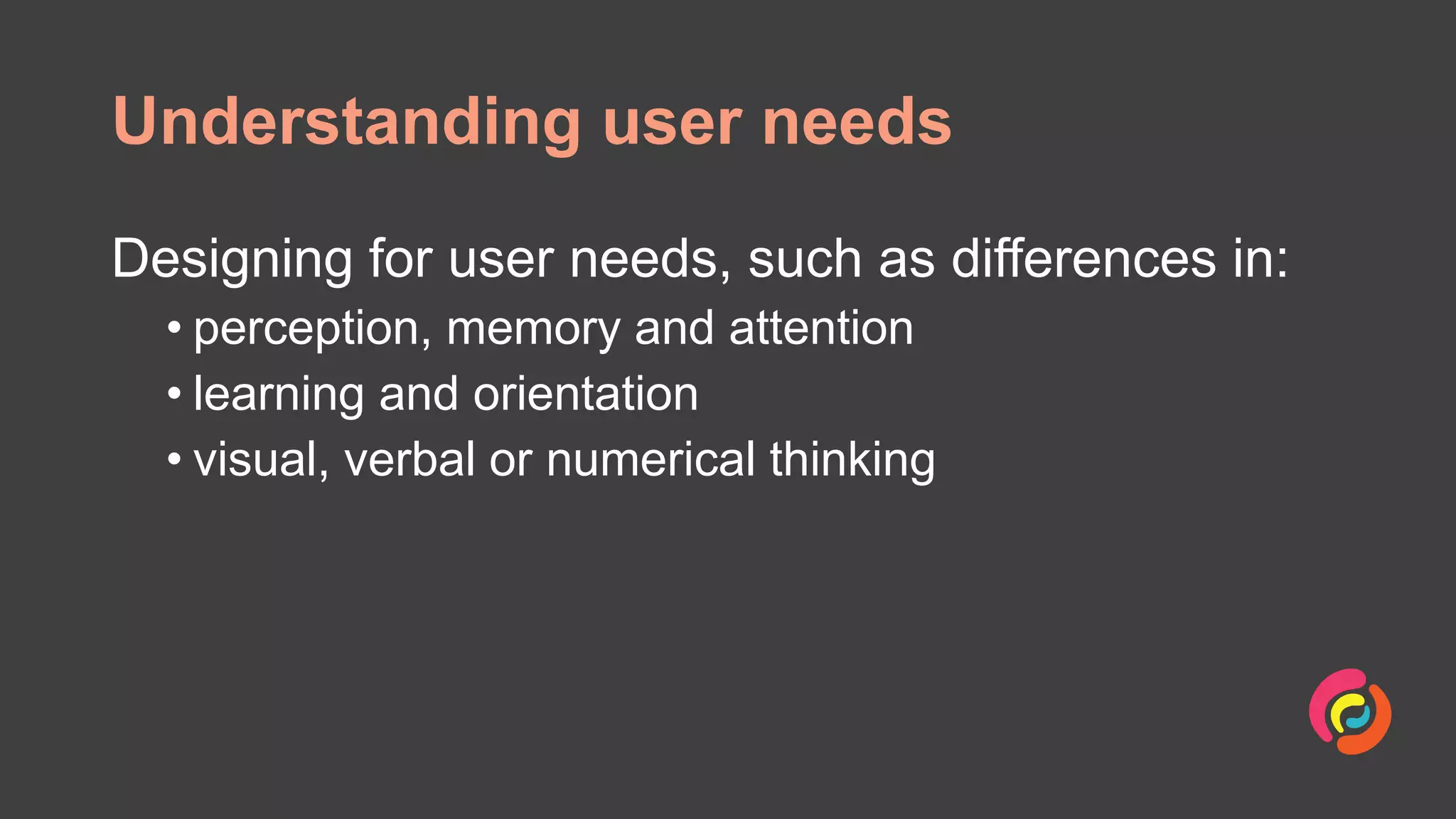 Understanding user needs
Designing for user needs, such as differences in:
• perception, memory and attention
• learning and orientation
• visual, verbal or numerical thinking
 