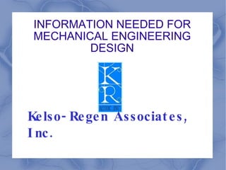 INFORMATION NEEDED FOR
 MECHANICAL ENGINEERING
         DESIGN




Ke lso- Re ge n Associat e s ,
I nc .
 