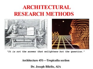 ARCHITECTURAL
RESEARCH METHODS
"It is not the answer that enlightens but the question."
Architecture 451—Tropicalia section
Dr. Joseph Bilello, AIA
 