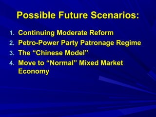 PPoossssiibbllee FFuuttuurree SScceennaarriiooss:: 
11.. CCoonnttiinnuuiinngg MMooddeerraattee RReeffoorrmm 
22.. PPeettrroo--PPoowweerr PPaarrttyy PPaattrroonnaaggee RReeggiimmee 
33.. TThhee ““CChhiinneessee MMooddeell”” 
44.. MMoovvee ttoo ““NNoorrmmaall”” MMiixxeedd MMaarrkkeett 
EEccoonnoommyy 
 