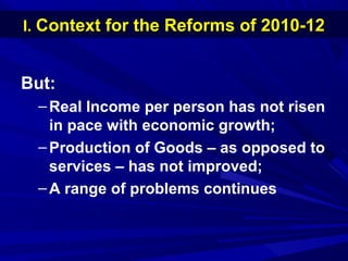 II.. CCoonntteexxtt ffoorr tthhee RReeffoorrmmss ooff 22001100--1122 
But: 
–Real Income per person has not risen 
in pace with economic growth; 
–Production of Goods – as opposed to 
services – has not improved; 
–A range of problems continues 
 