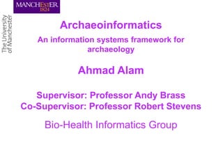 Archaeoinformatics
An information systems framework for
archaeology

Ahmad Alam
Supervisor: Professor Andy Brass
Co-Supervisor: Professor Robert Stevens

Bio-Health Informatics Group

 