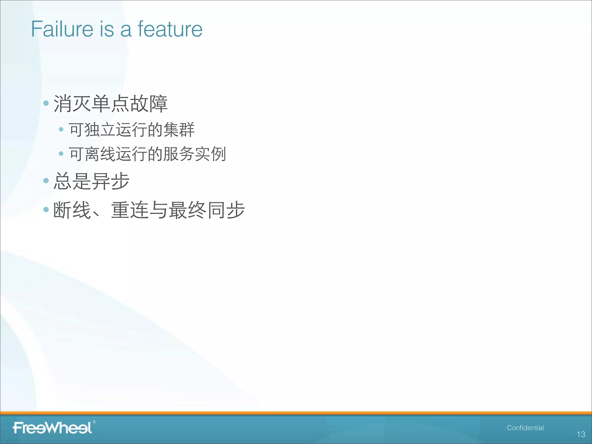 Failure is a feature


 • 消灭单点故障
   • 可独⽴立运⾏行的集群
   • 可离线运⾏行的服务实例
 • 总是异步
 • 断线、重连与最终同步




                       Conﬁdential
                                     13
 
