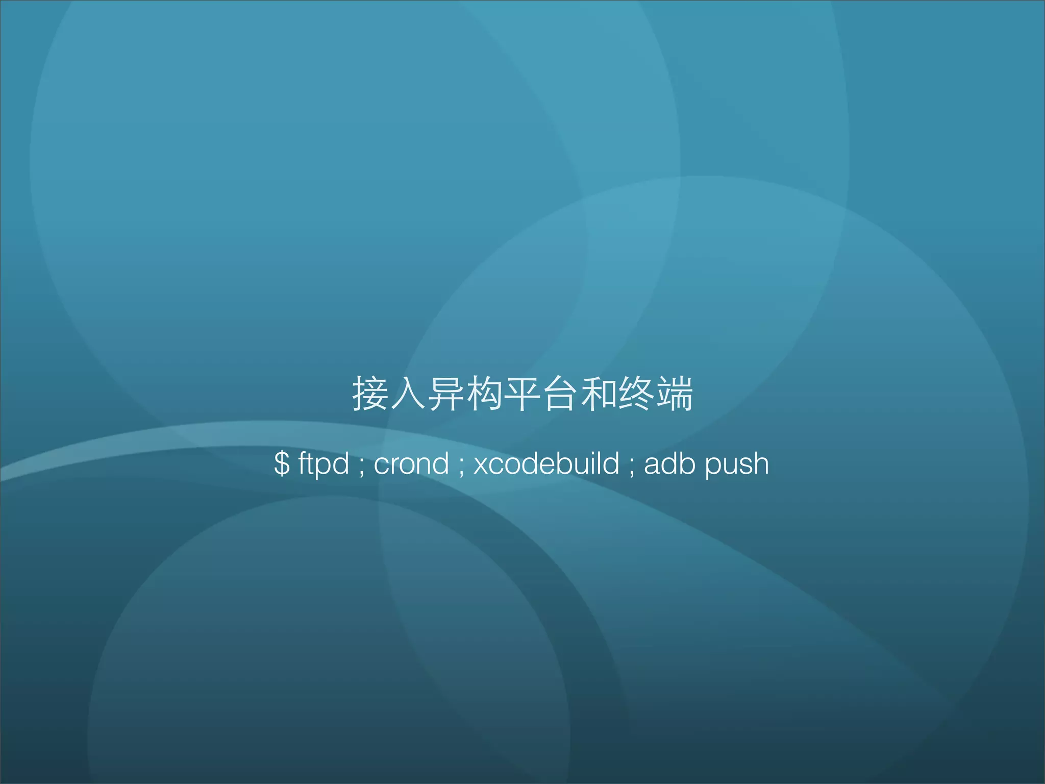 接⼊入异构平台和终端
$ ftpd ; crond ; xcodebuild ; adb push
 