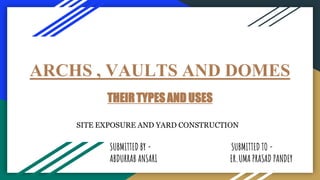 ARCHS , VAULTS AND DOMES
THEIRTYPESAND USES
SITE EXPOSURE AND YARD CONSTRUCTION
SUBMITTED BY - SUBMITTED TO -
ABDURRAB ANSARI ER.UMA PRASAD PANDEY
 