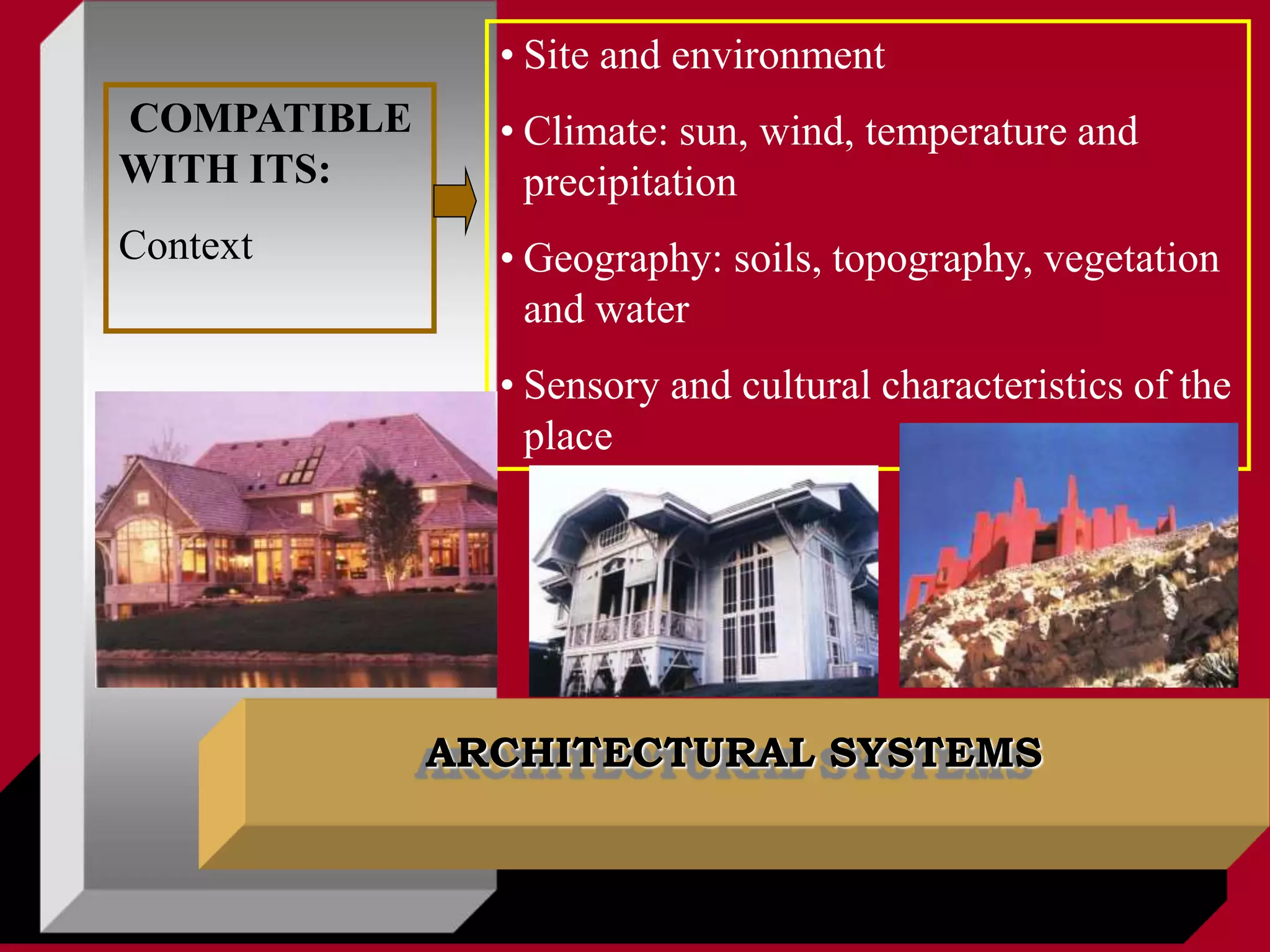 ARCHITECTURAL SYSTEMS
COMPATIBLE
WITH ITS:
Context
• Site and environment
• Climate: sun, wind, temperature and
precipitation
• Geography: soils, topography, vegetation
and water
• Sensory and cultural characteristics of the
place
 