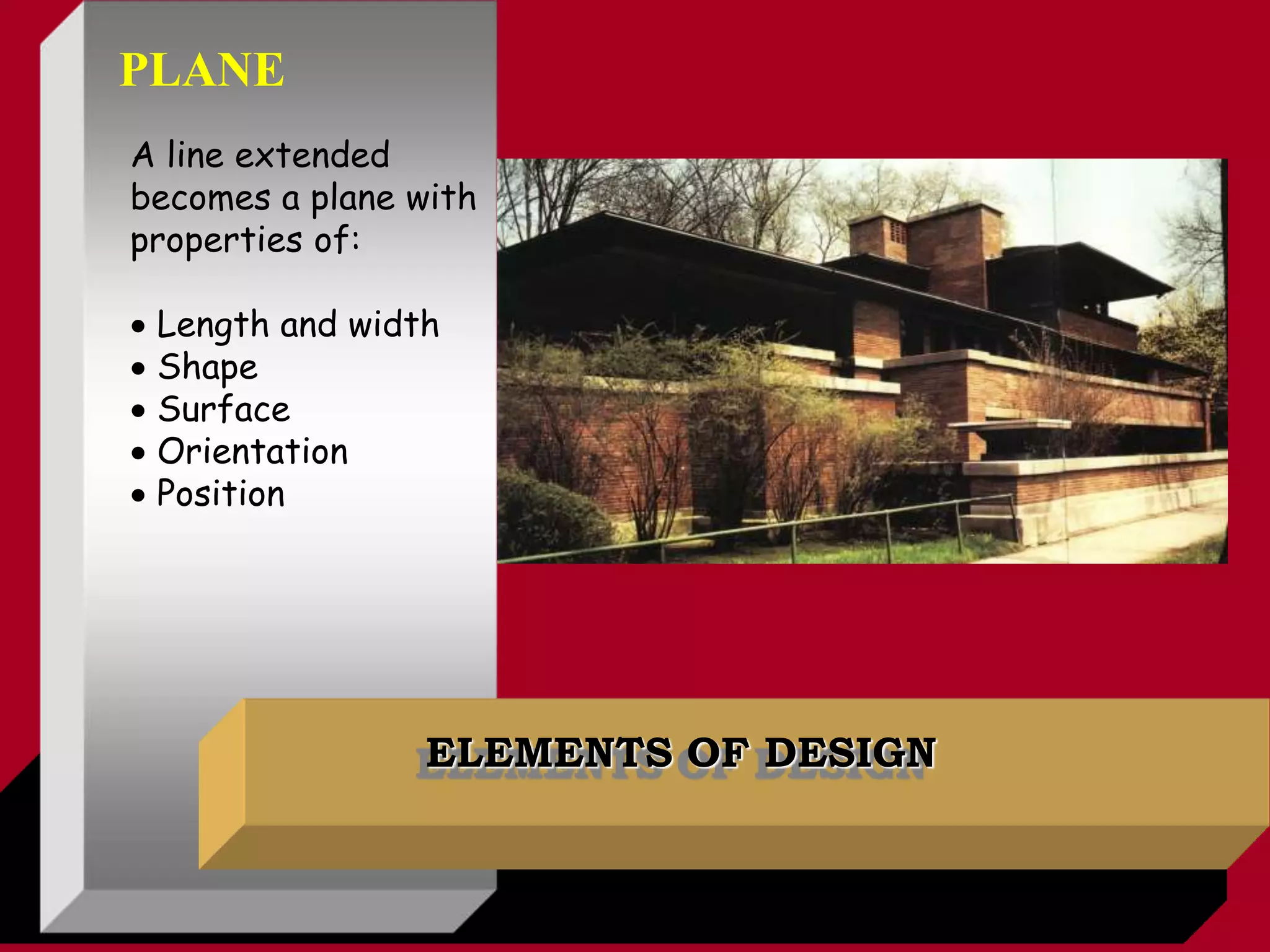 ELEMENTS OF DESIGN
A line extended
becomes a plane with
properties of:
 Length and width
 Shape
 Surface
 Orientation
 Position
PLANE
 