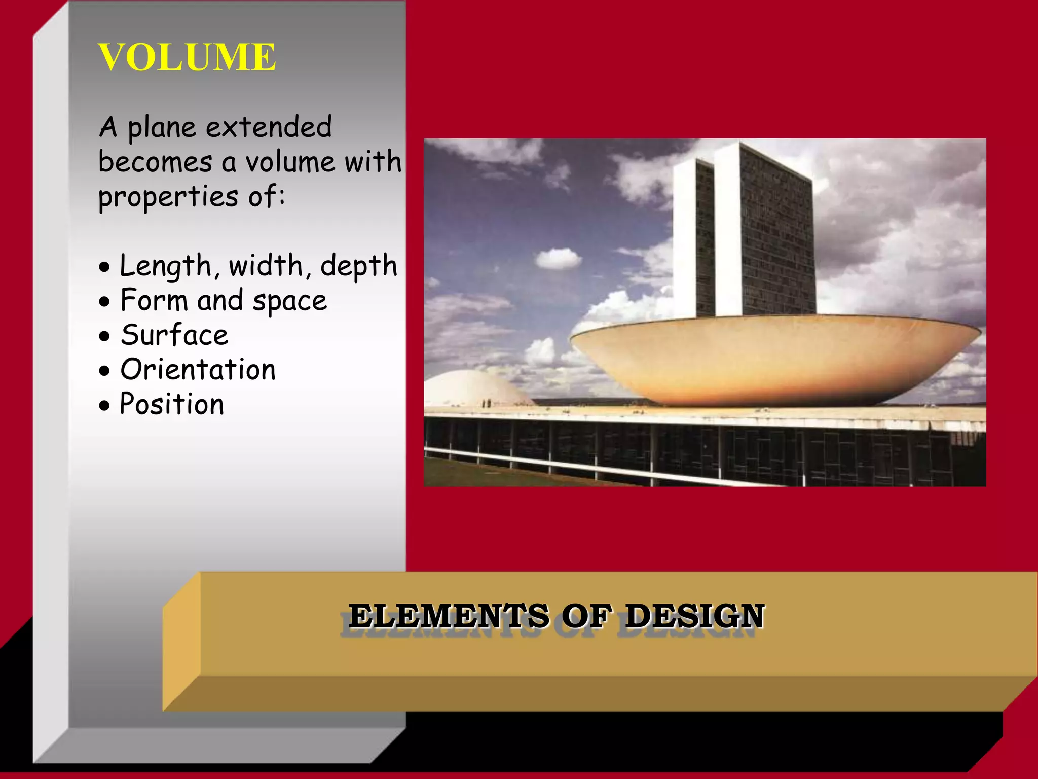 ELEMENTS OF DESIGN
A plane extended
becomes a volume with
properties of:
 Length, width, depth
 Form and space
 Surface
 Orientation
 Position
VOLUME
 