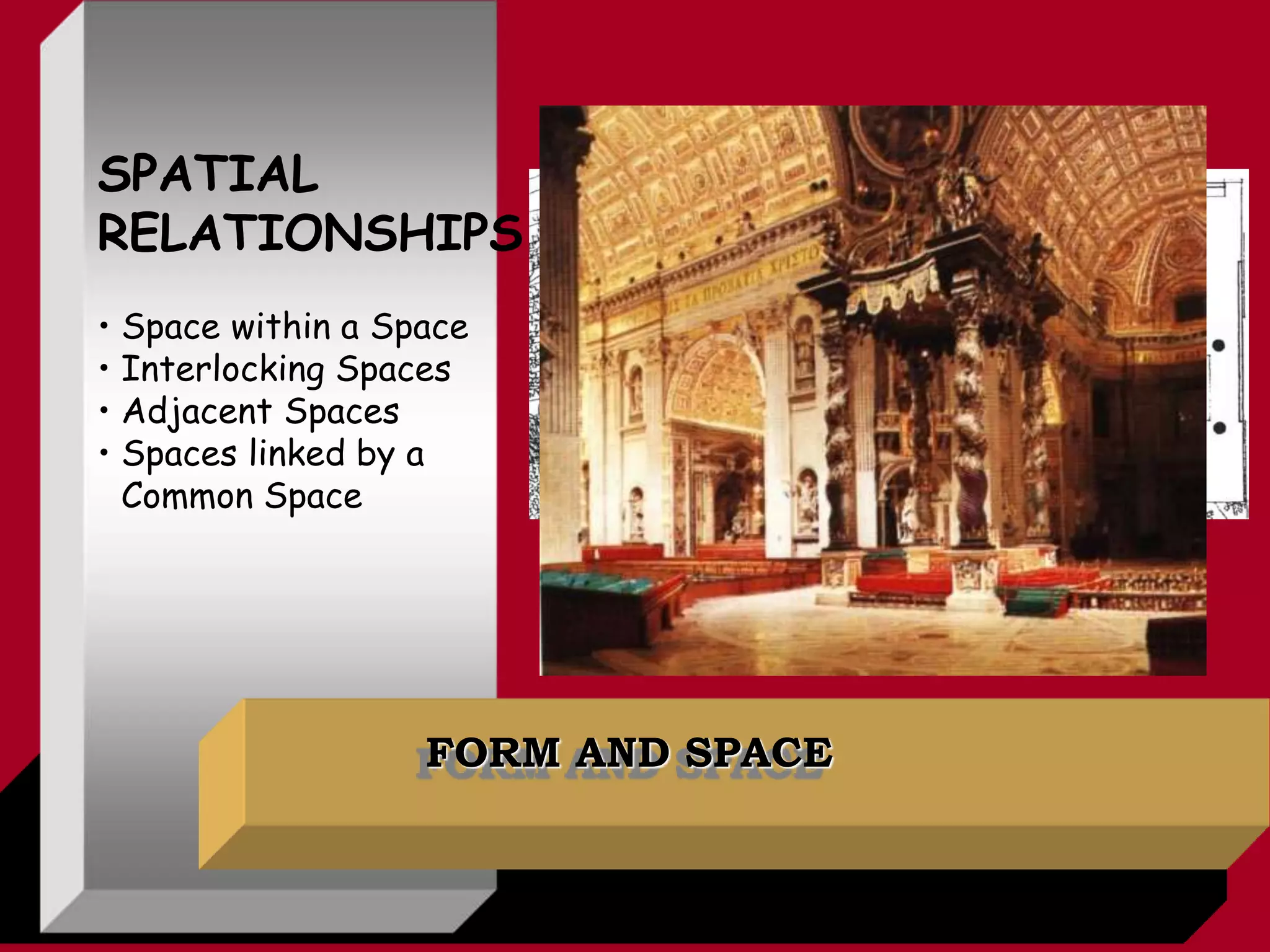 FORM AND SPACE
SPATIAL
RELATIONSHIPS
• Space within a Space
• Interlocking Spaces
• Adjacent Spaces
• Spaces linked by a
Common Space
 