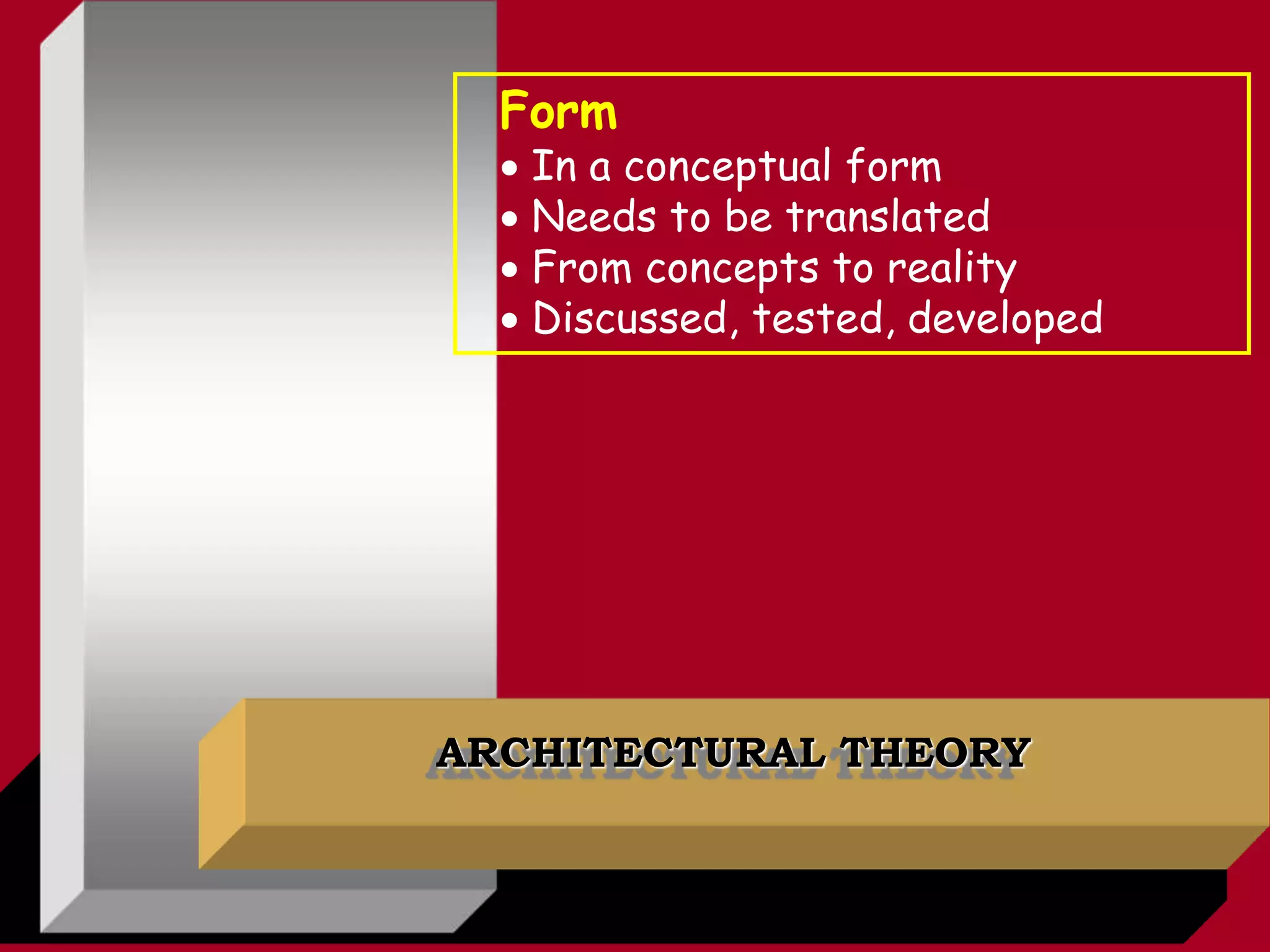 ARCHITECTURAL THEORY
Form
 In a conceptual form
 Needs to be translated
 From concepts to reality
 Discussed, tested, developed
 