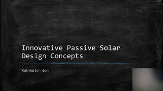 Innovative Passive Solar
Design Concepts
Katrina Johnson
 