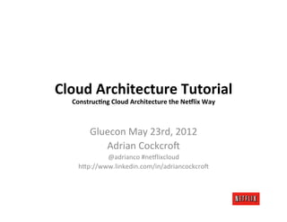 Cloud	
  Architecture	
  Tutorial	
  
   Construc2ng	
  Cloud	
  Architecture	
  the	
  Ne5lix	
  Way	
  



            Gluecon	
  May	
  23rd,	
  2012	
  
               Adrian	
  Cockcro7	
  
                @adrianco	
  #ne:lixcloud	
  
        h=p://www.linkedin.com/in/adriancockcro7	
  
 