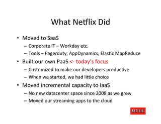 What	
  Ne:lix	
  Did	
  
•  Moved	
  to	
  SaaS	
  
    –  Corporate	
  IT	
  –	
  Workday	
  etc.	
  
    –  Tools	
  –	...
