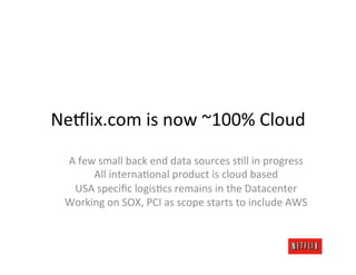 Ne:lix.com	
  is	
  now	
  ~100%	
  Cloud	
  
  A	
  few	
  small	
  back	
  end	
  data	
  sources	
  sJll	
  in	
  progr...