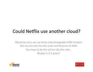 Could	
  Ne:lix	
  use	
  another	
  cloud?	
  
 Would	
  be	
  nice,	
  we	
  use	
  three	
  interchangeable	
  CDN	
  V...