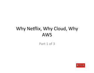 Why	
  Ne:lix,	
  Why	
  Cloud,	
  Why	
  
               AWS	
  
               Part	
  1	
  of	
  3	
  
 