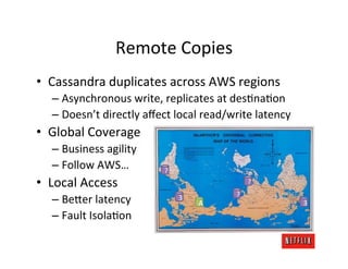 Remote	
  Copies	
  
•  Cassandra	
  duplicates	
  across	
  AWS	
  regions	
  
    –  Asynchronous	
  write,	
  replicate...