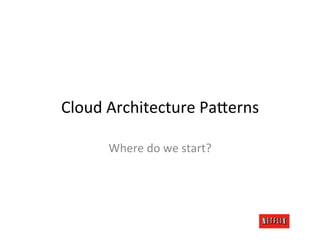 Cloud	
  Architecture	
  PaCerns	
  

        Where	
  do	
  we	
  start?	
  
 
