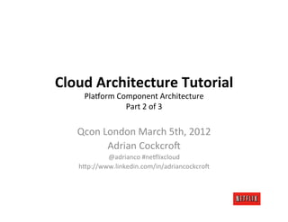 Cloud	
  Architecture	
  Tutorial	
  
      Pla$orm	
  Component	
  Architecture	
  
                               	
  
                   Part	
  2	
  of	
  3

    Qcon	
  London	
  March	
  5th,	
  2012	
  
             Adrian	
  Cockcro?	
  
            @adrianco	
  #ne$lixcloud	
  
    hCp://www.linkedin.com/in/adriancockcro?	
  
 