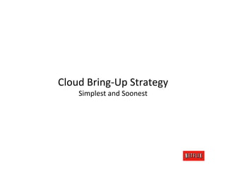 Cloud	
  Bring-­‐Up	
  Strategy	
  
    Simplest	
  and	
  Soonest	
  
 