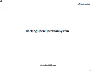 1
Banking Open Operation System
16 ноября 2015 года
 