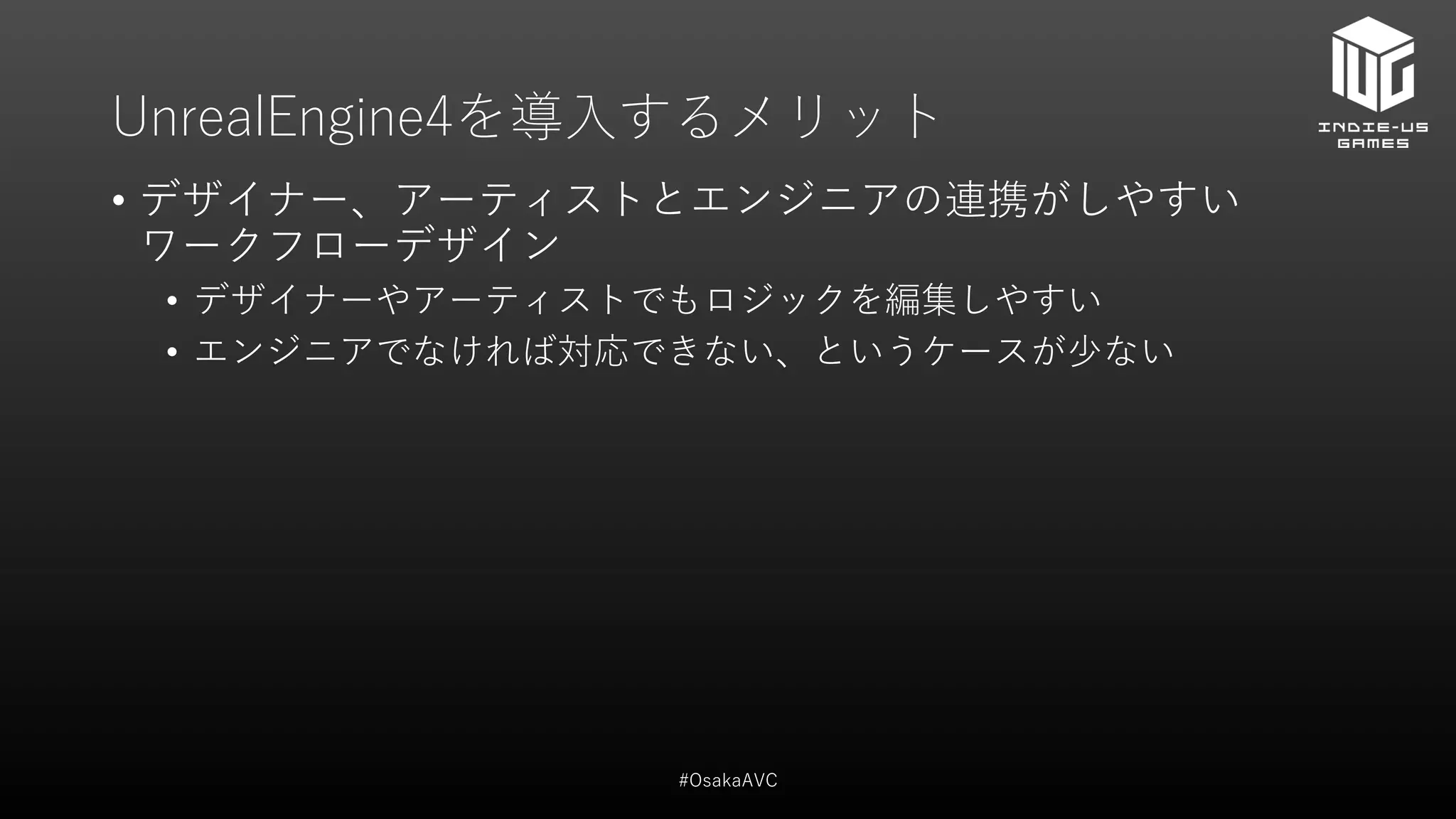 UnrealEngine4を導入するメリット
• デザイナー、アーティストとエンジニアの連携がしやすい
ワークフローデザイン
• デザイナーやアーティストでもロジックを編集しやすい
• エンジニアでなければ対応できない、というケースが少ない
#OsakaAVC
 