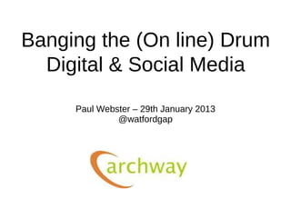 Banging the (On line) Drum
  Digital & Social Media
     Paul Webster – 29th January 2013
              @watfordgap
 