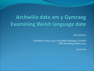 Hywel Jones
Gweithdy Cymru 2014 y Swyddfa Ystadegau Gwladol
ONS Workshop Wales 2014
25/11/2014
 