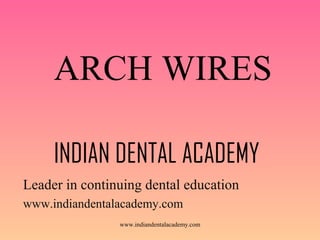 ARCH WIRES
INDIAN DENTAL ACADEMY
Leader in continuing dental education
www.indiandentalacademy.com
www.indiandentalacademy.com

 