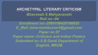 Bhavnesh S Mahyavanshi
Roll no:-04
Enrollment no:-2069108420190025
E_Mail:-bhavneshkumar5@gmail.com
Paper no 07
Paper name:-Criticism and Indian Poetics
Submitted to:-S.B.Gardi Department of
English, MKUB
 