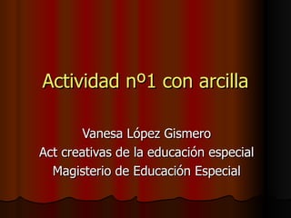 Actividad nº1 con arcilla Vanesa López Gismero Act creativas de la educación especial Magisterio de Educación Especial 