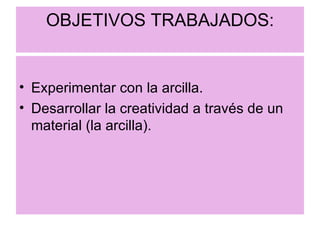 OBJETIVOS TRABAJADOS: Experimentar con la arcilla. Desarrollar la creatividad a través de un material (la arcilla). 