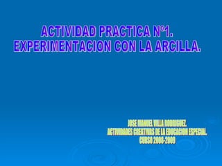 ACTIVIDAD PRACTICA Nº1. EXPERIMENTACION CON LA ARCILLA. JOSE MANUEL VILLA RODRIGUEZ. ACTIVIDADES CREATIVAS DE LA EDUCACION ESPECIAL. CURSO 2008-2009 