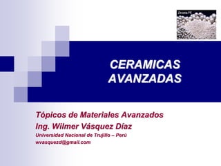 CERAMICAS
AVANZADAS
Tópicos de Materiales Avanzados
Ing. Wilmer Vásquez Díaz
Universidad Nacional de Trujillo – Perú
wvasquezd@gmail.com
 