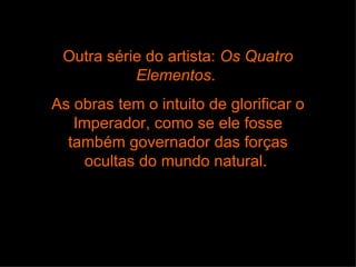 Outra série do artista: Os Quatro
           Elementos.
As obras tem o intuito de glorificar o
   Imperador, como se ele fosse
  também governador das forças
     ocultas do mundo natural.
 