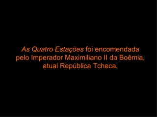 As Quatro Estações foi encomendada
pelo Imperador Maximiliano II da Boêmia,
        atual República Tcheca.
 