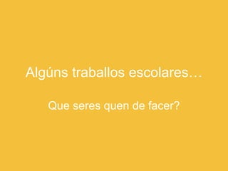 Algúns traballos escolares…

   Que seres quen de facer?
 