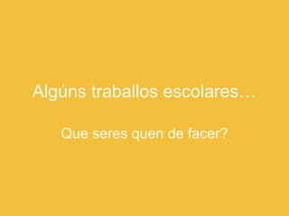 Algúns traballos escolares… 
Que seres quen de facer? 
 