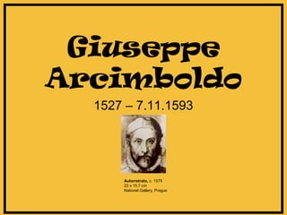 Giuseppe 
Arcimboldo 
1527 – 7.11.1593 
Autorretrato, c. 1575 
23 x 15.7 cm 
National Gallery, Prague 
 