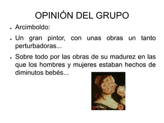 OPINIÓN DEL GRUPO
● Arcimboldo:
● Un gran pintor, con unas obras un tanto
perturbadoras...
● Sobre todo por las obras de su madurez en las
que los hombres y mujeres estaban hechos de
diminutos bebés...